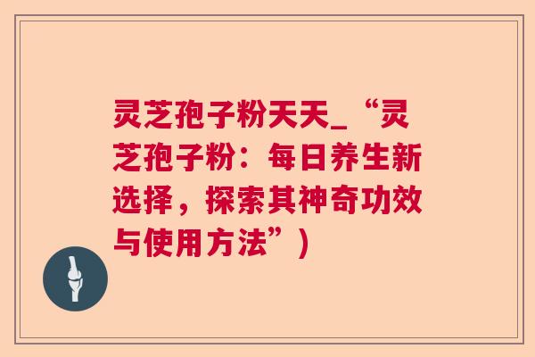 灵芝孢子粉天天_“灵芝孢子粉:每日养生新选择,探索其神奇功效与使用方法”) 灵芝孢子粉天天_“灵芝孢子粉:每日养生新选择,探索其神奇功效与使用方法”)