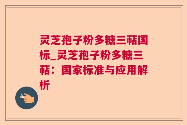 灵芝孢子粉多糖三萜国标_灵芝孢子粉多糖三萜:国家标准与应用解析 灵芝孢子粉多糖三萜国标_灵芝孢子粉多糖三萜:国家标准与应用解析