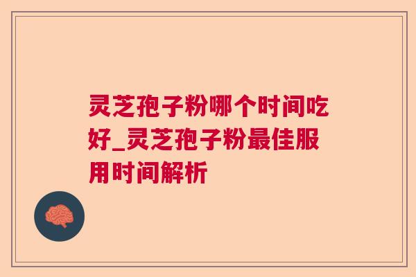 灵芝孢子粉哪个时间吃好_灵芝孢子粉佳服用时间解析 灵芝孢子粉哪个时间吃好_灵芝孢子粉佳服用时间解析