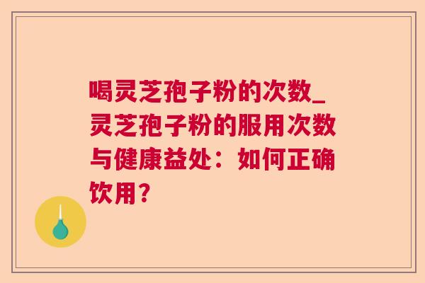喝灵芝孢子粉的次数_灵芝孢子粉的服用次数与健康益处:如何正确饮用? 喝灵芝孢子粉的次数_灵芝孢子粉的服用次数与健康益处:如何正确饮用?