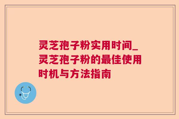 灵芝孢子粉实用时间_灵芝孢子粉的佳使用时机与方法指南 灵芝孢子粉实用时间_灵芝孢子粉的佳使用时机与方法指南