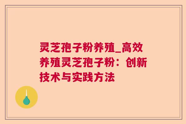 灵芝孢子粉养殖_高效养殖灵芝孢子粉:创新技术与实践方法 灵芝孢子粉养殖_高效养殖灵芝孢子粉:创新技术与实践方法
