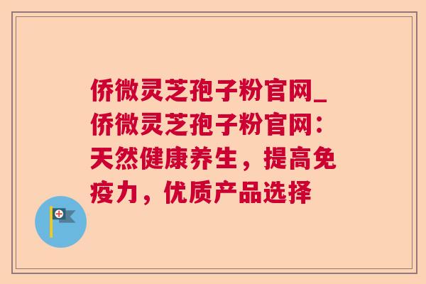 侨微灵芝孢子粉官网_侨微灵芝孢子粉官网:天然健康养生,提高免疫力,优质产品选择 侨微灵芝孢子粉官网_侨微灵芝孢子粉官网:天然健康养生,提高免疫力,优质产品选择