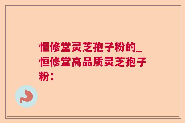 恒修堂灵芝孢子粉的_恒修堂高品质灵芝孢子粉: 恒修堂灵芝孢子粉的_恒修堂高品质灵芝孢子粉: