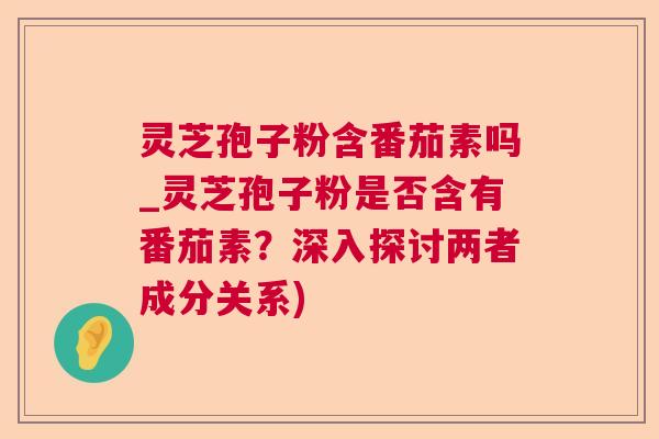 灵芝孢子粉含番茄素吗_灵芝孢子粉是否含有番茄素?深入探讨两者成分关系) 灵芝孢子粉含番茄素吗_灵芝孢子粉是否含有番茄素?深入探讨两者成分关系)