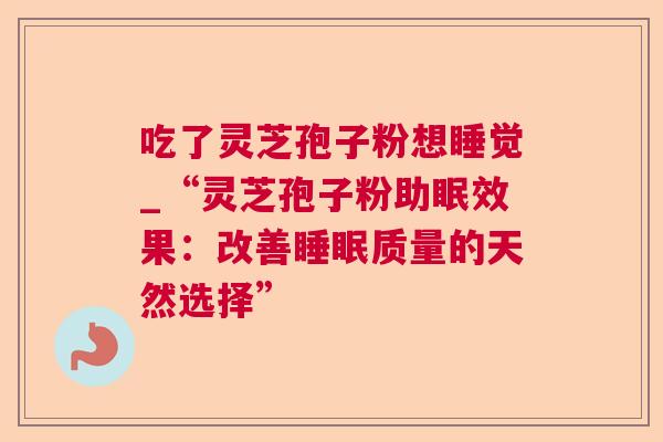 吃了灵芝孢子粉想睡觉_“灵芝孢子粉助眠效果:改善质量的天然选择” 吃了灵芝孢子粉想睡觉_“灵芝孢子粉助眠效果:改善质量的天然选择”
