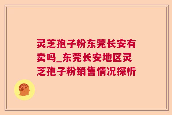 灵芝孢子粉东莞长安有卖吗_东莞长安地区灵芝孢子粉销售情况探析 灵芝孢子粉东莞长安有卖吗_东莞长安地区灵芝孢子粉销售情况探析