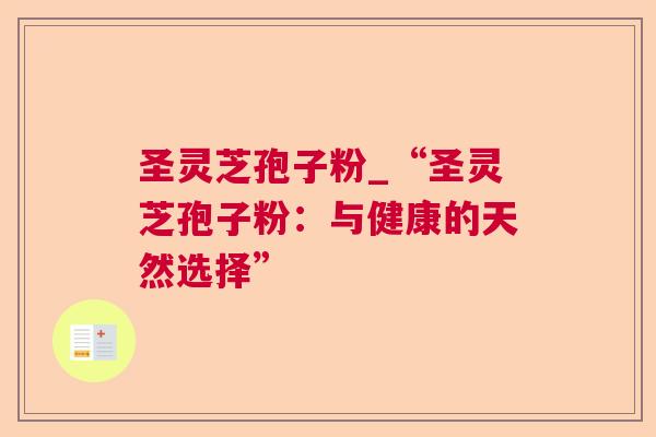 圣灵芝孢子粉_“圣灵芝孢子粉:与健康的天然选择” 圣灵芝孢子粉_“圣灵芝孢子粉:与健康的天然选择”