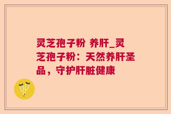 灵芝孢子粉 养_灵芝孢子粉:天然养圣品,守护健康 灵芝孢子粉 养_灵芝孢子粉:天然养圣品,守护健康