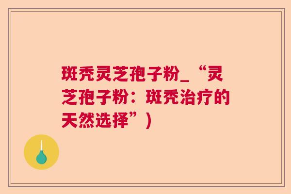 斑秃灵芝孢子粉_“灵芝孢子粉:斑秃的天然选择”) 斑秃灵芝孢子粉_“灵芝孢子粉:斑秃的天然选择”)