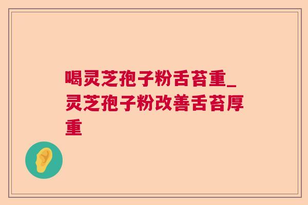 喝灵芝孢子粉舌苔重_灵芝孢子粉改善舌苔厚重 喝灵芝孢子粉舌苔重_灵芝孢子粉改善舌苔厚重