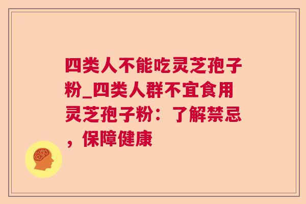 四类人不能吃灵芝孢子粉_四类人群不宜食用灵芝孢子粉:了解禁忌,保障健康 四类人不能吃灵芝孢子粉_四类人群不宜食用灵芝孢子粉:了解禁忌,保障健康