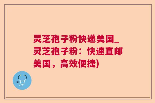 灵芝孢子粉快递美国_灵芝孢子粉:快速直邮美国,高效便捷) 灵芝孢子粉快递美国_灵芝孢子粉:快速直邮美国,高效便捷)