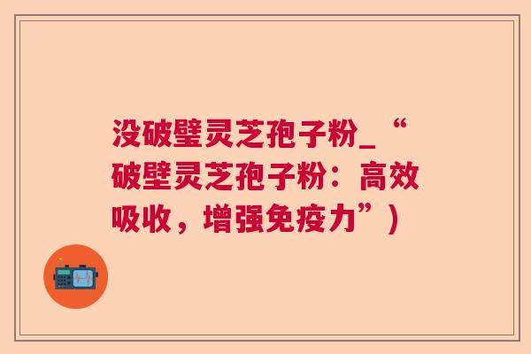 没破璧灵芝孢子粉_“破壁灵芝孢子粉:高效吸收,增强免疫力”) 没破璧灵芝孢子粉_“破壁灵芝孢子粉:高效吸收,增强免疫力”)