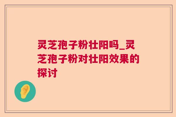 灵芝孢子粉壮阳吗_灵芝孢子粉对壮阳效果的探讨 灵芝孢子粉壮阳吗_灵芝孢子粉对壮阳效果的探讨