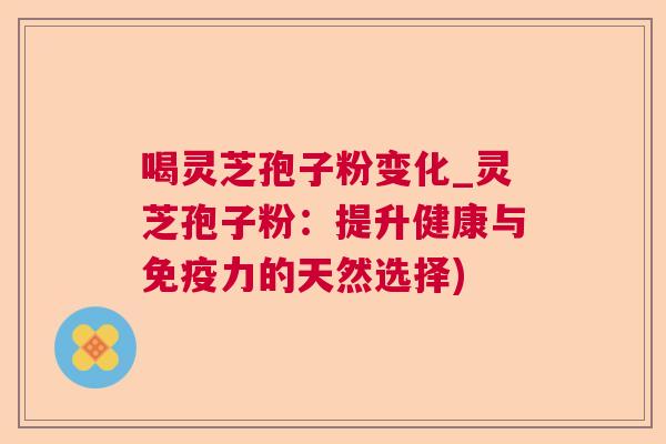 喝灵芝孢子粉变化_灵芝孢子粉:提升健康与免疫力的天然选择) 喝灵芝孢子粉变化_灵芝孢子粉:提升健康与免疫力的天然选择)