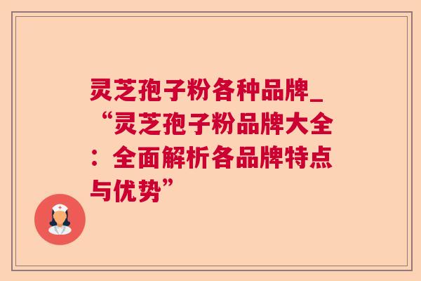 灵芝孢子粉各种品牌_“灵芝孢子粉品牌大全:全面解析各品牌特点与优势” 灵芝孢子粉各种品牌_“灵芝孢子粉品牌大全:全面解析各品牌特点与优势”