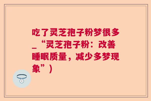 吃了灵芝孢子粉梦很多_“灵芝孢子粉:改善质量,减少多梦现象”) 吃了灵芝孢子粉梦很多_“灵芝孢子粉:改善质量,减少多梦现象”)