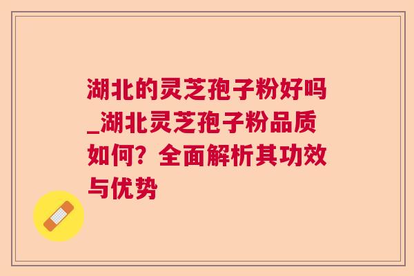 湖北的灵芝孢子粉好吗_湖北灵芝孢子粉品质如何?全面解析其功效与优势 湖北的灵芝孢子粉好吗_湖北灵芝孢子粉品质如何?全面解析其功效与优势