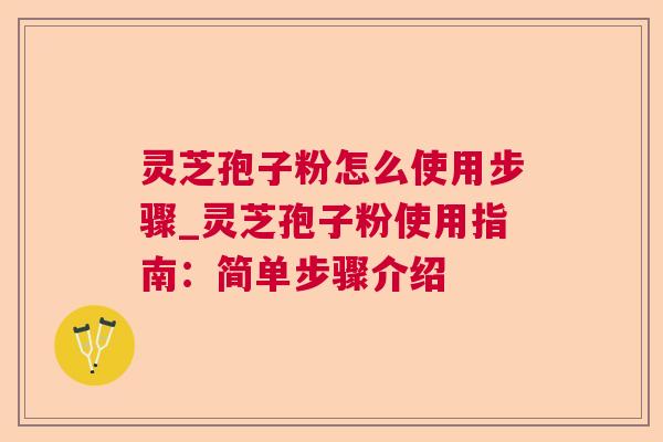 灵芝孢子粉怎么使用步骤_灵芝孢子粉使用指南:简单步骤介绍 灵芝孢子粉怎么使用步骤_灵芝孢子粉使用指南:简单步骤介绍