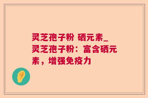 灵芝孢子粉 硒元素_灵芝孢子粉：富含硒元素，增强免疫力