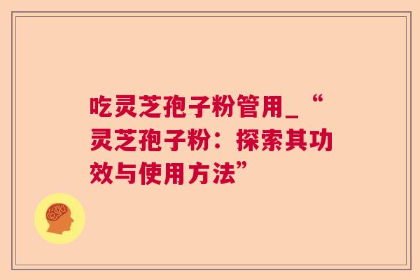 吃灵芝孢子粉管用_“灵芝孢子粉:探索其功效与使用方法” 吃灵芝孢子粉管用_“灵芝孢子粉:探索其功效与使用方法”