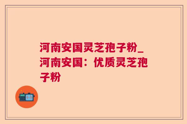 河南安国灵芝孢子粉_河南安国:优质灵芝孢子粉 河南安国灵芝孢子粉_河南安国:优质灵芝孢子粉