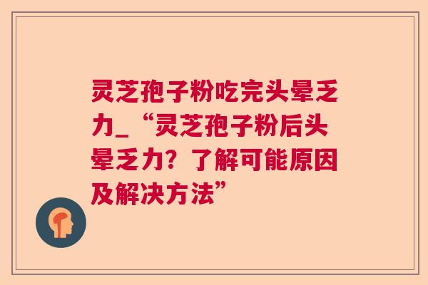 灵芝孢子粉吃完头晕乏力_“灵芝孢子粉后头晕乏力?了解可能原因及解决方法” 灵芝孢子粉吃完头晕乏力_“灵芝孢子粉后头晕乏力?了解可能原因及解决方法”