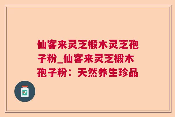 仙客来灵芝椴木灵芝孢子粉_仙客来灵芝椴木孢子粉：天然养生珍品