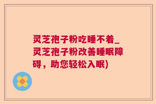 灵芝孢子粉吃睡不着_灵芝孢子粉改善障碍,助您轻松入眠) 灵芝孢子粉吃睡不着_灵芝孢子粉改善障碍,助您轻松入眠)