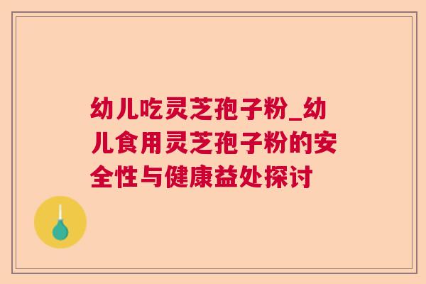 幼儿吃灵芝孢子粉_幼儿食用灵芝孢子粉的安全性与健康益处探讨 幼儿吃灵芝孢子粉_幼儿食用灵芝孢子粉的安全性与健康益处探讨