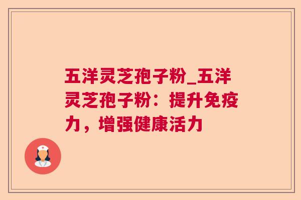 五洋灵芝孢子粉_五洋灵芝孢子粉:提升免疫力,增强健康活力 五洋灵芝孢子粉_五洋灵芝孢子粉:提升免疫力,增强健康活力