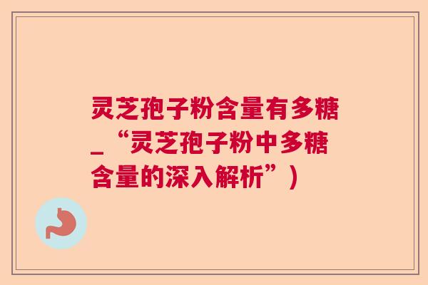 灵芝孢子粉含量有多糖_“灵芝孢子粉中多糖含量的深入解析”) 灵芝孢子粉含量有多糖_“灵芝孢子粉中多糖含量的深入解析”)