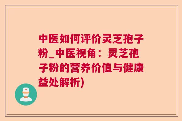 中医如何评价灵芝孢子粉_中医视角:灵芝孢子粉的营养价值与健康益处解析) 中医如何评价灵芝孢子粉_中医视角:灵芝孢子粉的营养价值与健康益处解析)