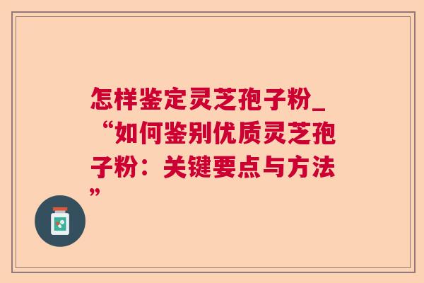 怎样鉴定灵芝孢子粉_“如何鉴别优质灵芝孢子粉:关键要点与方法” 怎样鉴定灵芝孢子粉_“如何鉴别优质灵芝孢子粉:关键要点与方法”