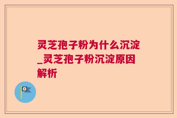灵芝孢子粉为什么沉淀_灵芝孢子粉沉淀原因解析 灵芝孢子粉为什么沉淀_灵芝孢子粉沉淀原因解析