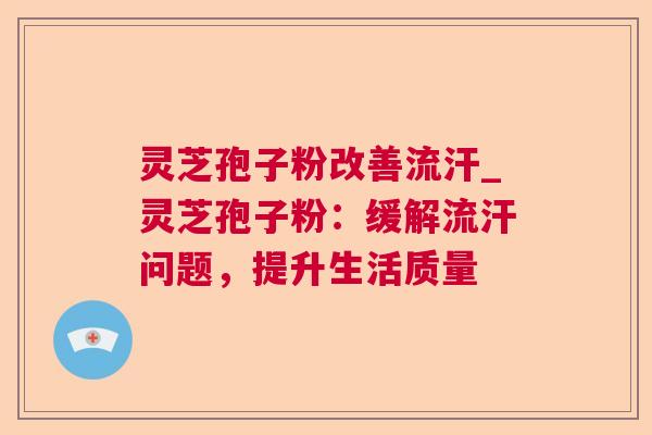 灵芝孢子粉改善流汗_灵芝孢子粉:缓解流汗问题,提升生活质量 灵芝孢子粉改善流汗_灵芝孢子粉:缓解流汗问题,提升生活质量