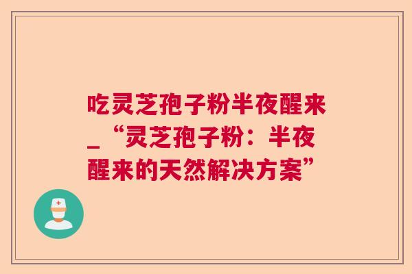 吃灵芝孢子粉半夜醒来_“灵芝孢子粉:半夜醒来的天然解决方案” 吃灵芝孢子粉半夜醒来_“灵芝孢子粉:半夜醒来的天然解决方案”