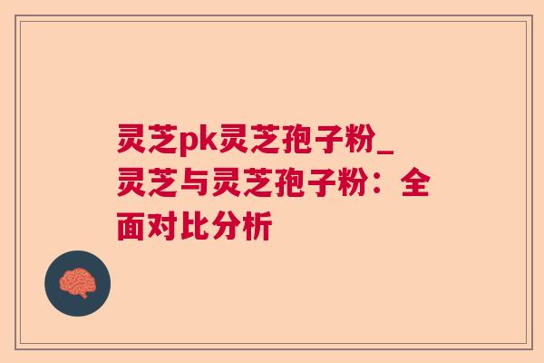 灵芝pk灵芝孢子粉_灵芝与灵芝孢子粉:全面对比分析 灵芝pk灵芝孢子粉_灵芝与灵芝孢子粉:全面对比分析