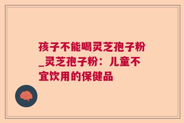 孩子不能喝灵芝孢子粉_灵芝孢子粉:儿童不宜饮用的保健品 孩子不能喝灵芝孢子粉_灵芝孢子粉:儿童不宜饮用的保健品