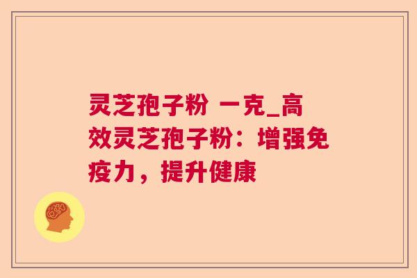 灵芝孢子粉 一克_高效灵芝孢子粉：增强免疫力，提升健康