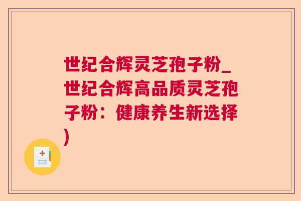 世纪合辉灵芝孢子粉_世纪合辉高品质灵芝孢子粉:健康养生新选择) 世纪合辉灵芝孢子粉_世纪合辉高品质灵芝孢子粉:健康养生新选择)