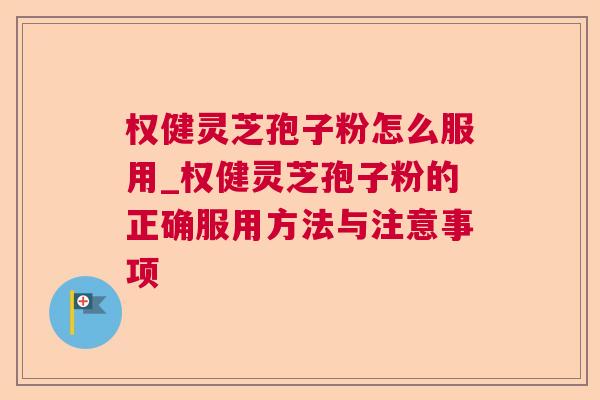 权健灵芝孢子粉怎么服用_权健灵芝孢子粉的正确服用方法与注意事项