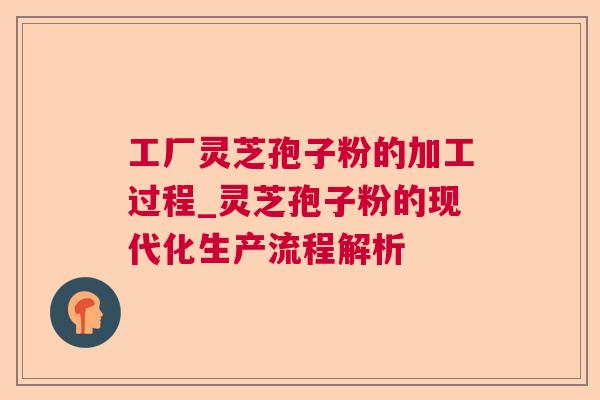 工厂灵芝孢子粉的加工过程_灵芝孢子粉的现代化生产流程解析 工厂灵芝孢子粉的加工过程_灵芝孢子粉的现代化生产流程解析