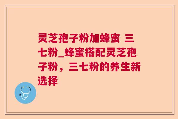 灵芝孢子粉加蜂蜜 三七粉_蜂蜜搭配灵芝孢子粉,三七粉的养生新选择 灵芝孢子粉加蜂蜜 三七粉_蜂蜜搭配灵芝孢子粉,三七粉的养生新选择