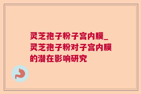 灵芝孢子粉子宫内膜_灵芝孢子粉对子宫内膜的潜在影响研究 灵芝孢子粉子宫内膜_灵芝孢子粉对子宫内膜的潜在影响研究