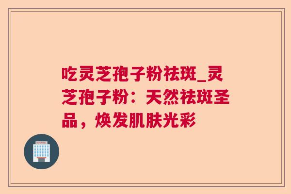 吃灵芝孢子粉祛斑_灵芝孢子粉:天然祛斑圣品,焕发光彩 吃灵芝孢子粉祛斑_灵芝孢子粉:天然祛斑圣品,焕发光彩