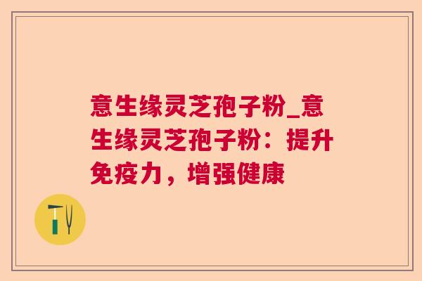 意生缘灵芝孢子粉_意生缘灵芝孢子粉:提升免疫力,增强健康 意生缘灵芝孢子粉_意生缘灵芝孢子粉:提升免疫力,增强健康