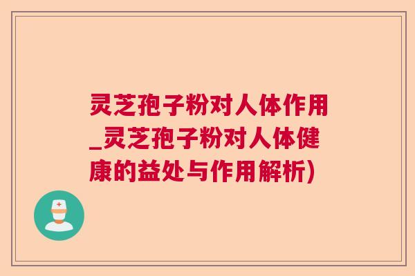 灵芝孢子粉对人体作用_灵芝孢子粉对人体健康的益处与作用解析) 灵芝孢子粉对人体作用_灵芝孢子粉对人体健康的益处与作用解析)