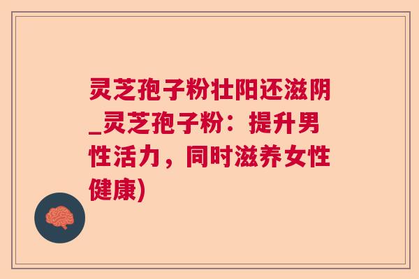 灵芝孢子粉壮阳还滋阴_灵芝孢子粉:提升男性活力,同时滋养女性健康) 灵芝孢子粉壮阳还滋阴_灵芝孢子粉:提升男性活力,同时滋养女性健康)